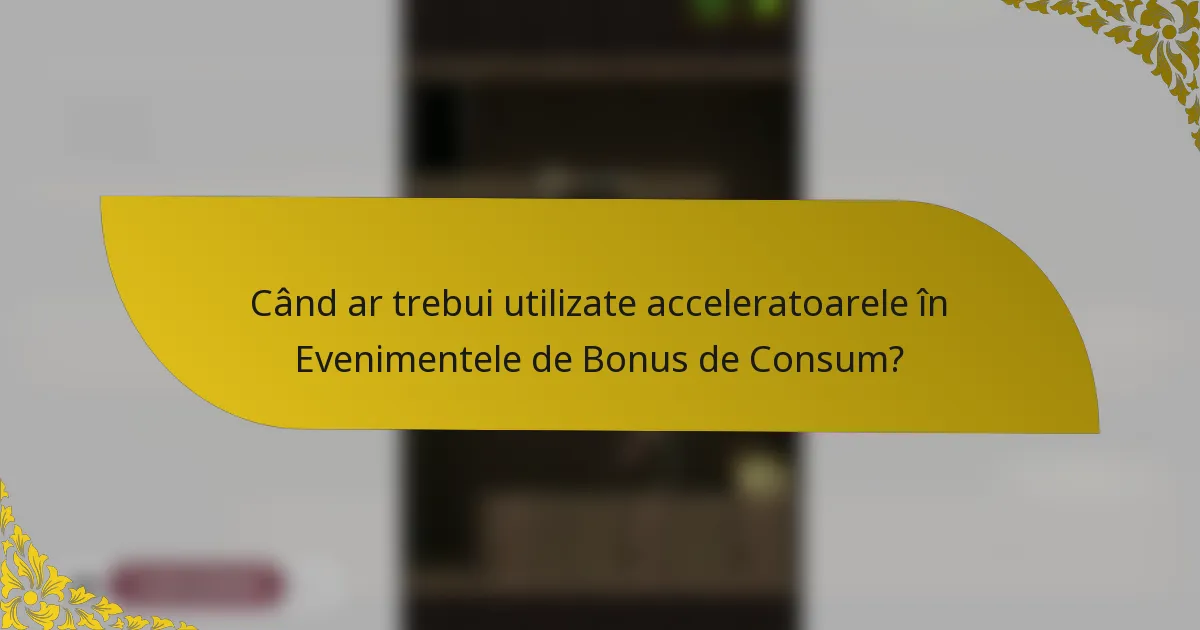 Când ar trebui utilizate acceleratoarele în Evenimentele de Bonus de Consum?