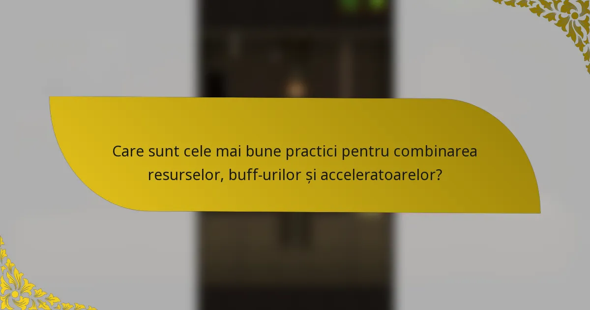 Care sunt cele mai bune practici pentru combinarea resurselor, buff-urilor și acceleratoarelor?