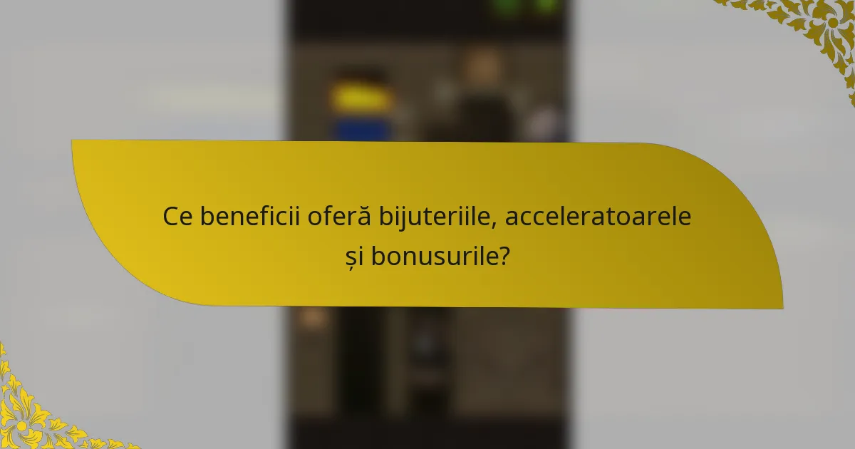 Ce beneficii oferă bijuteriile, acceleratoarele și bonusurile?