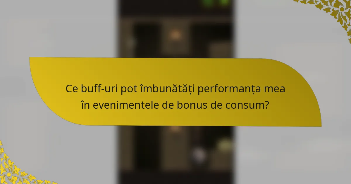Ce buff-uri pot îmbunătăți performanța mea în evenimentele de bonus de consum?