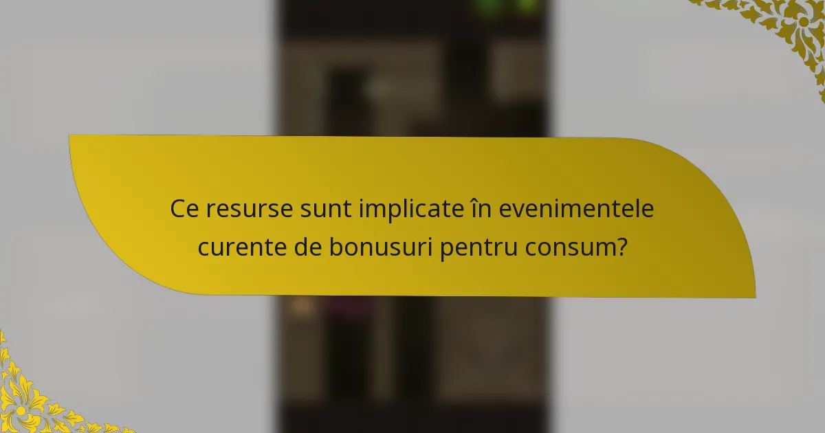Ce resurse sunt implicate în evenimentele curente de bonusuri pentru consum?