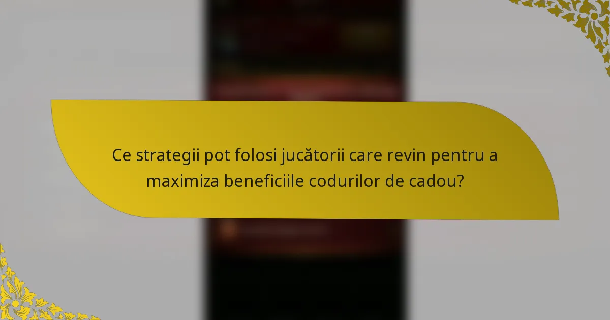 Ce strategii pot folosi jucătorii care revin pentru a maximiza beneficiile codurilor de cadou?