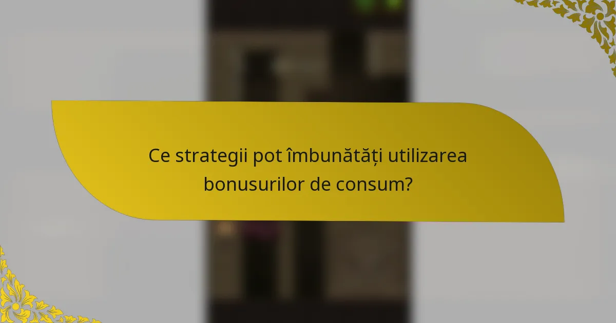 Ce strategii pot îmbunătăți utilizarea bonusurilor de consum?