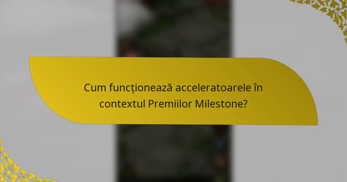 Cum funcționează acceleratoarele în contextul Premiilor Milestone?
