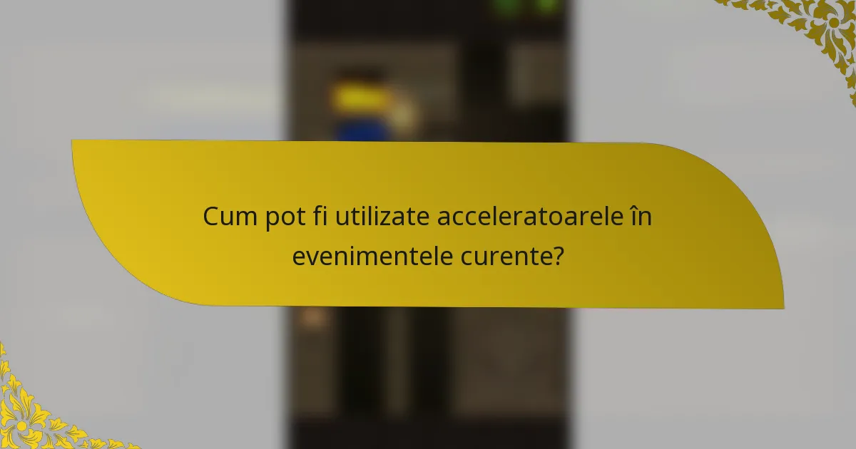 Cum pot fi utilizate acceleratoarele în evenimentele curente?