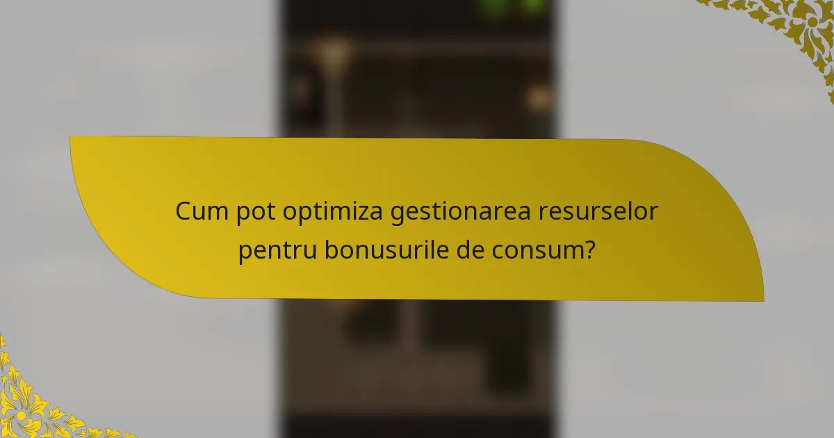 Cum pot optimiza gestionarea resurselor pentru bonusurile de consum?