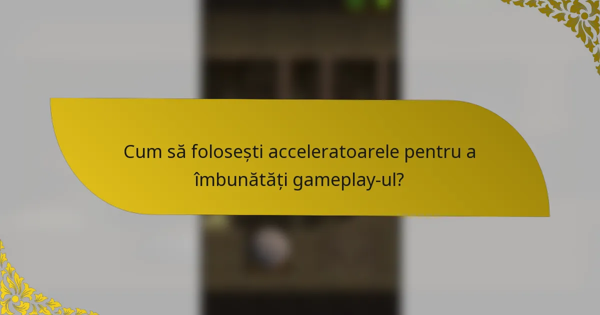 Cum să folosești acceleratoarele pentru a îmbunătăți gameplay-ul?